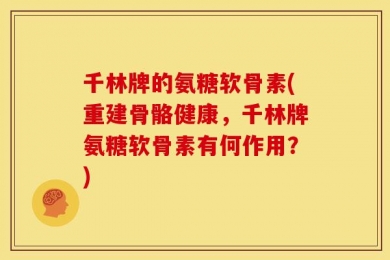千林牌的氨糖软骨素(重建骨骼健康，千林牌氨糖软骨素有何作用？)
