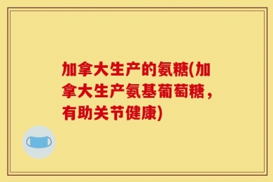 加拿大生产的氨糖(加拿大生产氨基葡萄糖，有助关节健康)