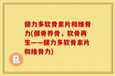 健力多软骨素片和维骨力(健骨养骨，软骨再生——健力多软骨素片和维骨力)