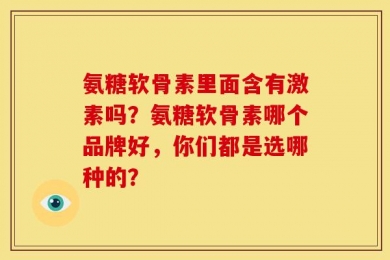 氨糖软骨素里面含有激素吗？氨糖软骨素哪个品牌好，你们都是选哪种的？
