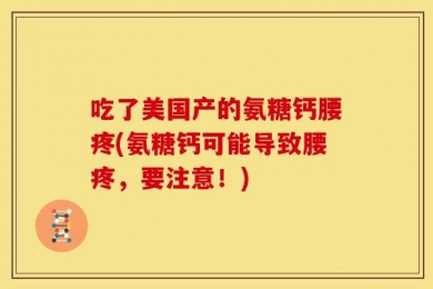 吃了美国产的氨糖钙腰疼(氨糖钙可能导致腰疼，要注意！)