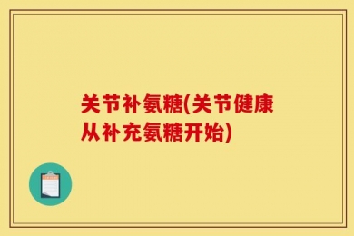 关节补氨糖(关节健康从补充氨糖开始)