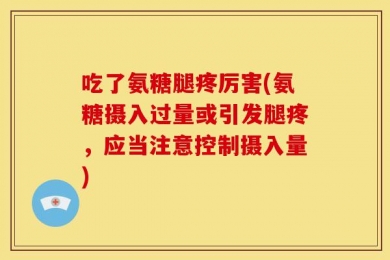 吃了氨糖腿疼厉害(氨糖摄入过量或引发腿疼，应当注意控制摄入量)