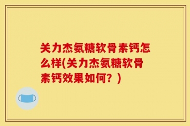 关力杰氨糖软骨素钙怎么样(关力杰氨糖软骨素钙效果如何？)