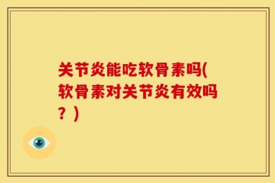 关节炎能吃软骨素吗(软骨素对关节炎有效吗？)