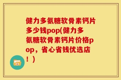 健力多氨糖软骨素钙片多少钱pop(健力多氨糖软骨素钙片价格pop，省心省钱优选店！)