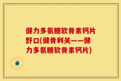 健力多氨糖软骨素钙片野口(健骨利关——健力多氨糖软骨素钙片)