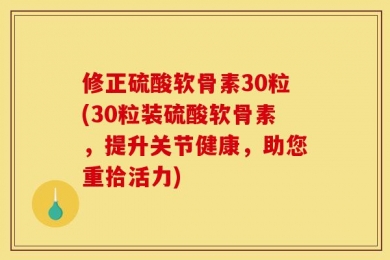 修正硫酸软骨素30粒(30粒装硫酸软骨素，提升关节健康，助您重拾活力)