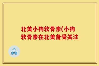 北美小狗软骨素(小狗软骨素在北美备受关注
