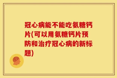 冠心病能不能吃氨糖钙片(可以用氨糖钙片预防和治疗冠心病的新标题)