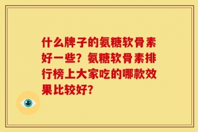 什么牌子的氨糖软骨素好一些？氨糖软骨素排行榜上大家吃的哪款效果比较好？