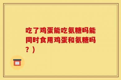 吃了鸡蛋能吃氨糖吗能同时食用鸡蛋和氨糖吗？)