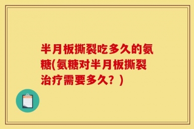 半月板撕裂吃多久的氨糖(氨糖对半月板撕裂治疗需要多久？)