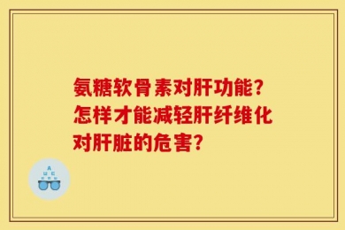 氨糖软骨素对肝功能？怎样才能减轻肝纤维化对肝脏的危害？