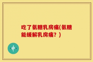 吃了氨糖乳房痛(氨糖能缓解乳房痛？)