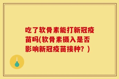 吃了软骨素能打新冠疫苗吗(软骨素摄入是否影响新冠疫苗接种？)