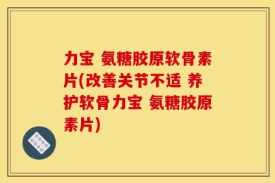 力宝 氨糖胶原软骨素片(改善关节不适 养护软骨力宝 氨糖胶原素片)