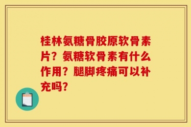 桂林氨糖骨胶原软骨素片？氨糖软骨素有什么作用？腿脚疼痛可以补充吗？