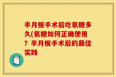 半月板手术后吃氨糖多久(氨糖如何正确使用？半月板手术后的最佳实践