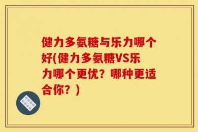 健力多氨糖与乐力哪个好(健力多氨糖VS乐力哪个更优？哪种更适合你？)