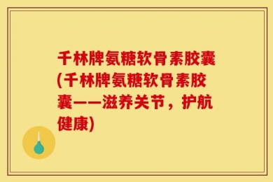 千林牌氨糖软骨素胶囊(千林牌氨糖软骨素胶囊——滋养关节，护航健康)