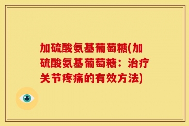 加硫酸氨基葡萄糖(加硫酸氨基葡萄糖：治疗关节疼痛的有效方法)