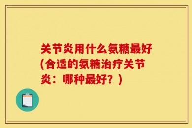 关节炎用什么氨糖最好(合适的氨糖治疗关节炎：哪种最好？)