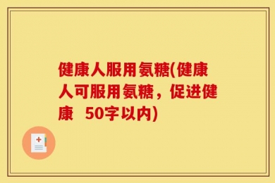 健康人服用氨糖(健康人可服用氨糖，促进健康  50字以内)