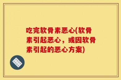 吃完软骨素恶心(软骨素引起恶心，或因软骨素引起的恶心方案)