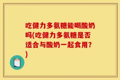 吃健力多氨糖能喝酸奶吗(吃健力多氨糖是否适合与酸奶一起食用？)