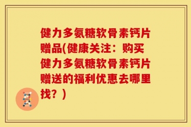 健力多氨糖软骨素钙片赠品(健康关注：购买健力多氨糖软骨素钙片赠送的福利优惠去哪里找？)
