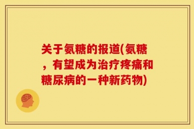关于氨糖的报道(氨糖，有望成为治疗疼痛和糖尿病的一种新药物)