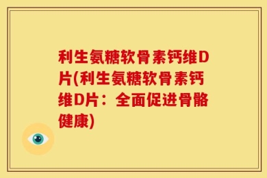 利生氨糖软骨素钙维D片(利生氨糖软骨素钙维D片：全面促进骨骼健康)