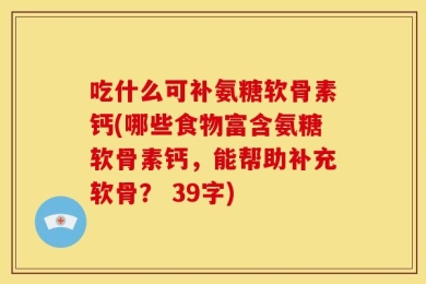 吃什么可补氨糖软骨素钙(哪些食物富含氨糖软骨素钙，能帮助补充软骨？ 39字)