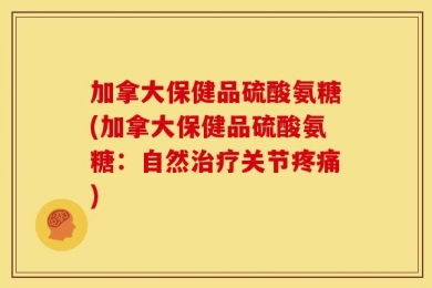 加拿大保健品硫酸氨糖(加拿大保健品硫酸氨糖：自然治疗关节疼痛)