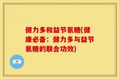 健力多和益节氨糖(健康必备：健力多与益节氨糖的联合功效)
