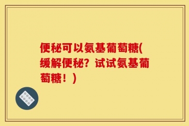 便秘可以氨基葡萄糖(缓解便秘？试试氨基葡萄糖！)