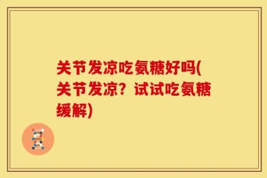 关节发凉吃氨糖好吗(关节发凉？试试吃氨糖缓解)
