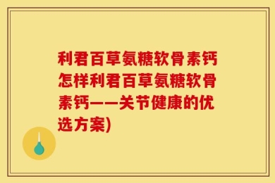 利君百草氨糖软骨素钙怎样利君百草氨糖软骨素钙——关节健康的优选方案)
