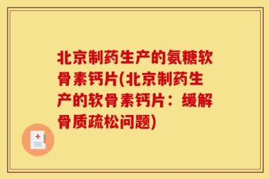 北京制药生产的氨糖软骨素钙片(北京制药生产的软骨素钙片：缓解骨质疏松问题)