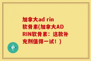 加拿大ad rin 软骨素(加拿大AD RIN软骨素：这款补充剂值得一试！)