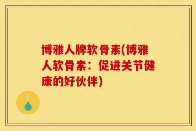 博雅人牌软骨素(博雅人软骨素：促进关节健康的好伙伴)