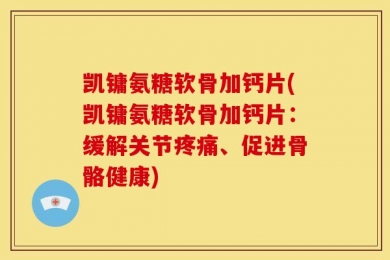 凯镛氨糖软骨加钙片(凯镛氨糖软骨加钙片：缓解关节疼痛、促进骨骼健康)