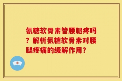 氨糖软骨素管腰腿疼吗？解析氨糖软骨素对腰腿疼痛的缓解作用？