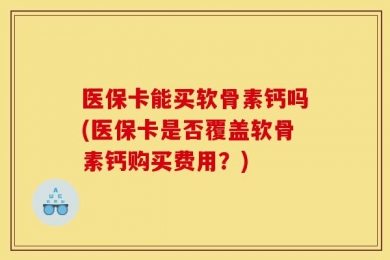 医保卡能买软骨素钙吗(医保卡是否覆盖软骨素钙购买费用？)
