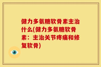 健力多氨糖软骨素主治什么(健力多氨糖软骨素：主治关节疼痛和修复软骨)