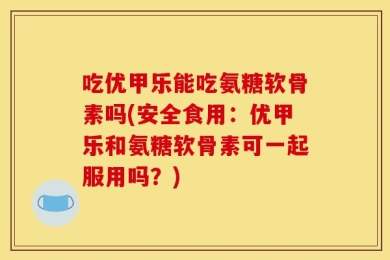 吃优甲乐能吃氨糖软骨素吗(安全食用：优甲乐和氨糖软骨素可一起服用吗？)