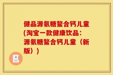 健品源氨糖鳌合钙儿童(淘宝一款健康饮品：源氨糖鳌合钙儿童（新版）)