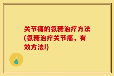 关节痛的氨糖治疗方法(氨糖治疗关节痛，有效方法!)