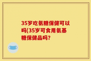 35岁吃氨糖保健可以吗(35岁可食用氨基糖保健品吗？